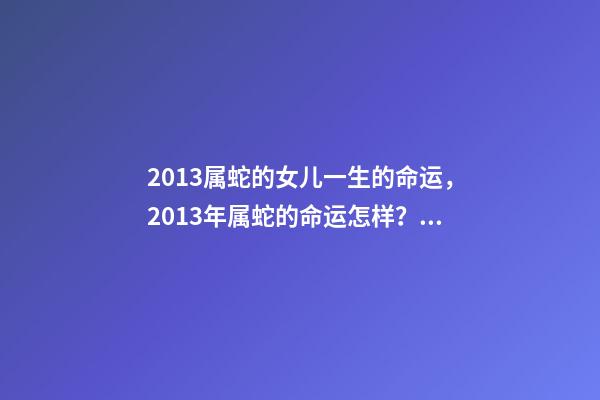 2013属蛇的女儿一生的命运，2013年属蛇的命运怎样？ 属蛇的命运2013年出生的属蛇人-第1张-观点-玄机派